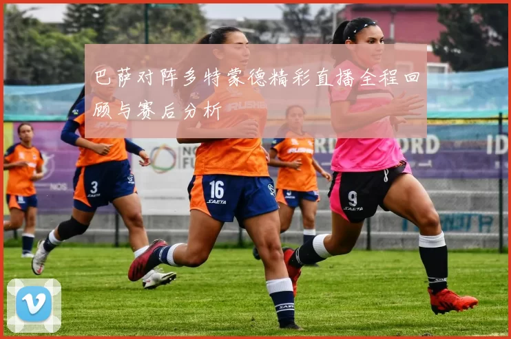 巴萨对阵多特蒙德精彩直播全程回顾与赛后分析