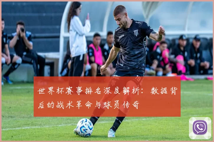 世界杯赛事排名深度解析:数据背后的战术革命与球员传奇