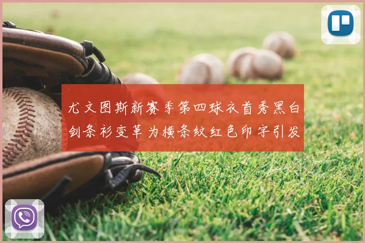 尤文图斯新赛季第四球衣首秀黑白剑条衫变革为横条纹红色印字引发关注