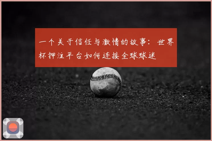 一个关于信任与激情的故事：世界杯押注平台如何连接全球球迷