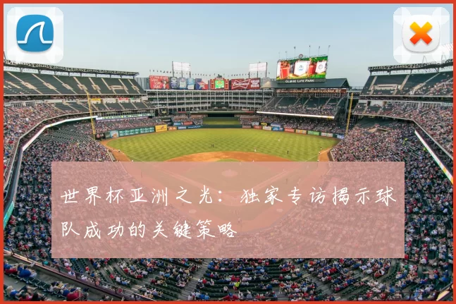 世界杯亚洲之光：独家专访揭示球队成功的关键策略