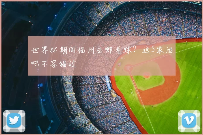 世界杯期间福州去哪看球？这5家酒吧不容错过