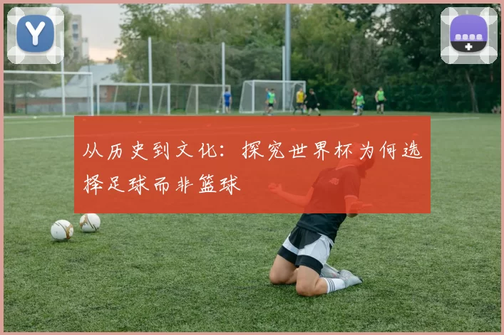 从历史到文化：探究世界杯为何选择足球而非篮球