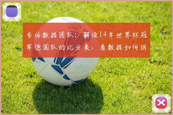 专访数据团队：解读14年世界杯冠军德国队的比分表，看数据如何诉说冠军历程