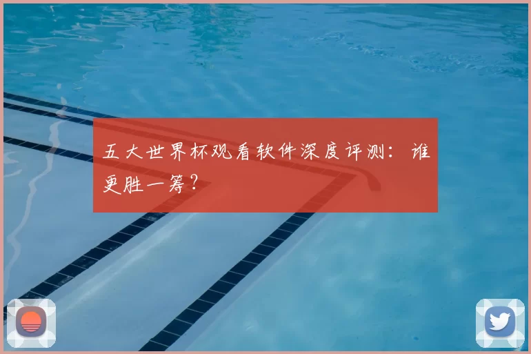 五大世界杯观看软件深度评测:谁更胜一筹?