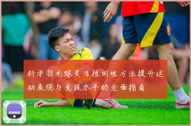 科学羽毛球灵活性训练方法提升运动表现与竞技水平的全面指南