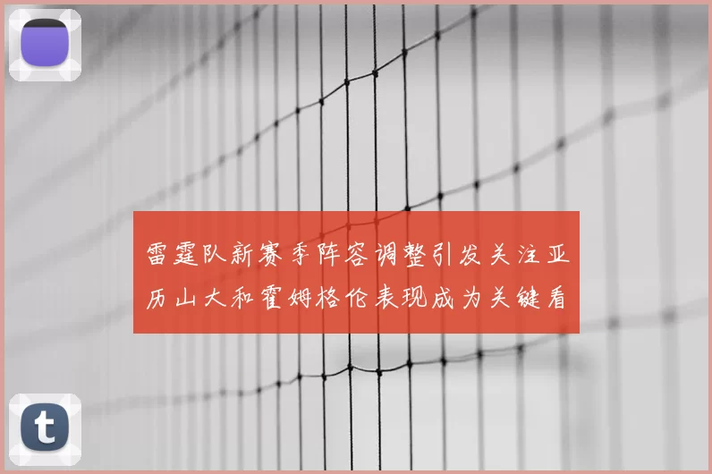 雷霆队新赛季阵容调整引发关注亚历山大和霍姆格伦表现成为关键看点