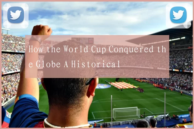 How the World Cup Conquered the Globe A Historical