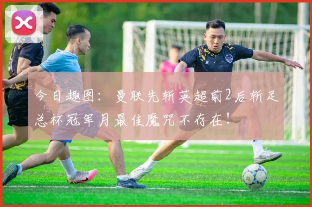 今日趣图：曼联先斩英超前2后斩足总杯冠军月最佳魔咒不存在！