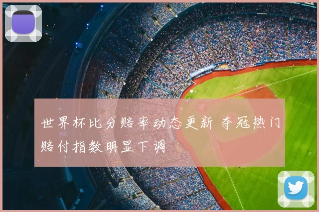 世界杯比分赔率动态更新 夺冠热门赔付指数明显下调