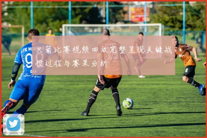 火箭比赛视频回放完整呈现关键战役过程与赛果分析
