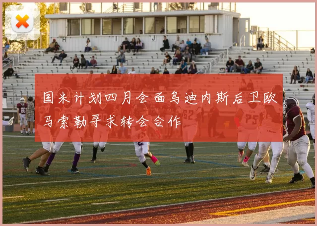国米计划四月会面乌迪内斯后卫欧马索勒寻求转会合作