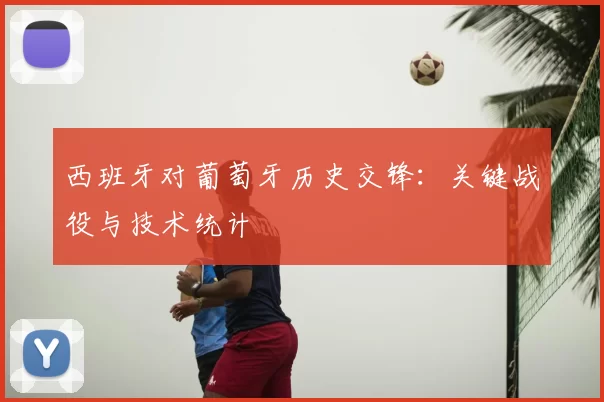 西班牙对葡萄牙历史交锋:关键战役与技术统计