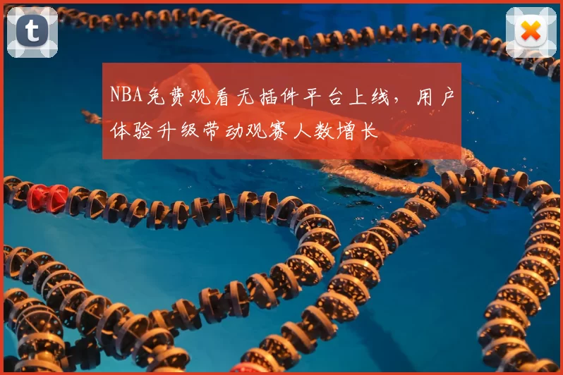 NBA免费观看无插件平台上线，用户体验升级带动观赛人数增长