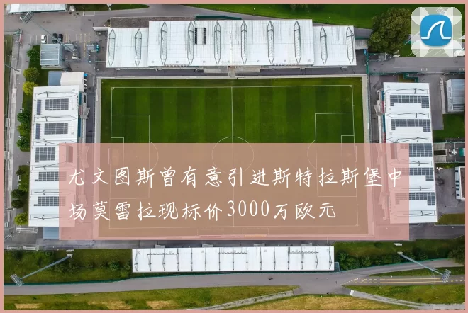 尤文图斯曾有意引进斯特拉斯堡中场莫雷拉现标价3000万欧元