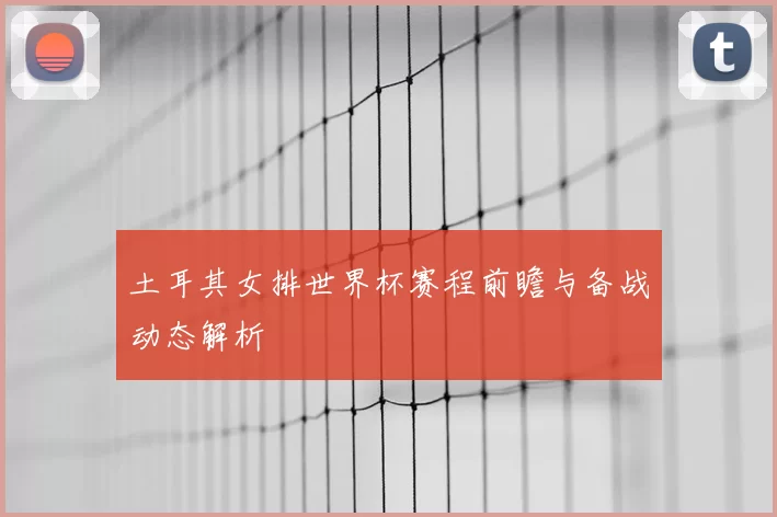 土耳其女排世界杯赛程前瞻与备战动态解析
