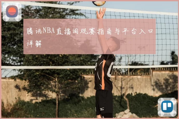 腾讯NBA直播间观赛指南与平台入口详解