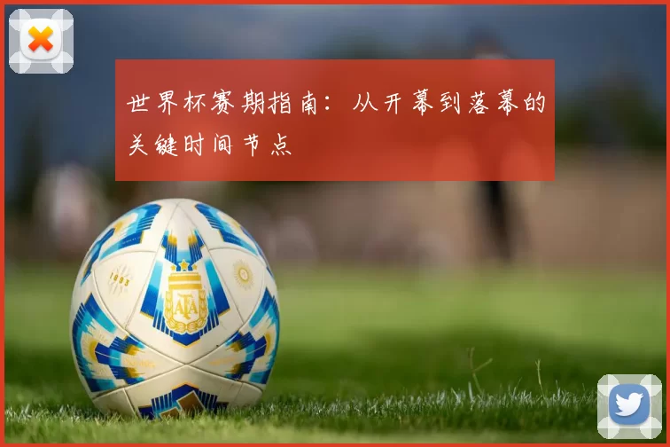 世界杯赛期指南：从开幕到落幕的关键时间节点