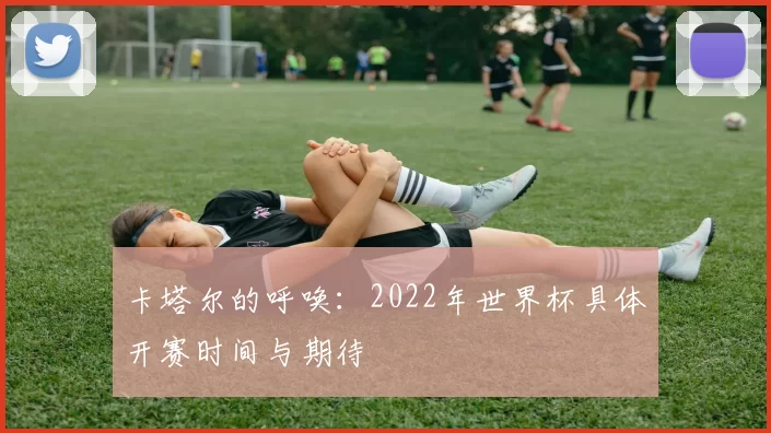 卡塔尔的呼唤：2022年世界杯具体开赛时间与期待