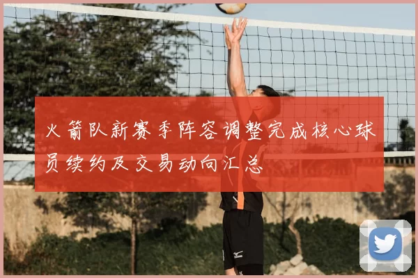 火箭队新赛季阵容调整完成核心球员续约及交易动向汇总