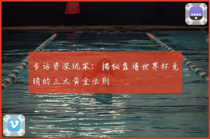 专访资深玩家：揭秘靠谱世界杯竞猜的三大黄金法则