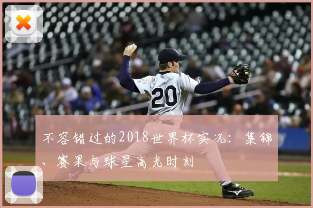 不容错过的2018世界杯实况:集锦、赛果与球星高光时刻