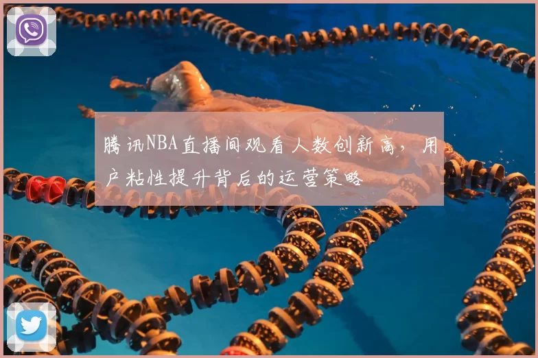 腾讯NBA直播间观看人数创新高，用户粘性提升背后的运营策略