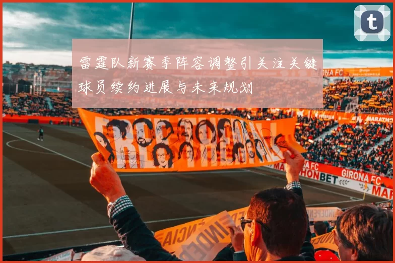 雷霆队新赛季阵容调整引关注关键球员续约进展与未来规划