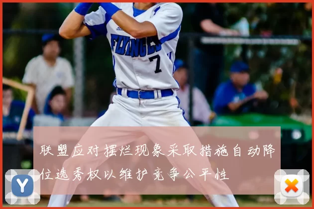 联盟应对摆烂现象采取措施自动降位选秀权以维护竞争公平性