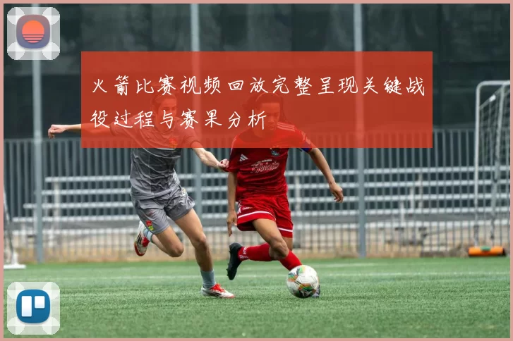 火箭比赛视频回放完整呈现关键战役过程与赛果分析
