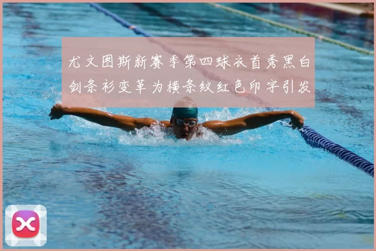 尤文图斯新赛季第四球衣首秀黑白剑条衫变革为横条纹红色印字引发关注