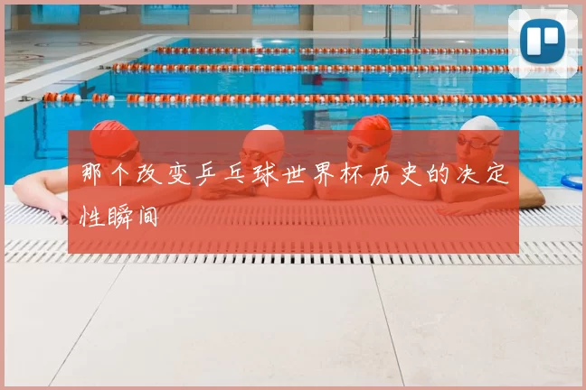 那个改变乒乓球世界杯历史的决定性瞬间