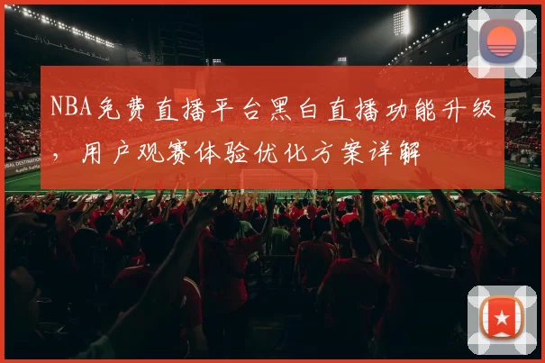 NBA免费直播平台黑白直播功能升级,用户观赛体验优化方案详解