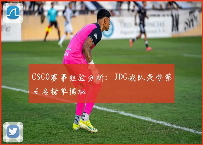 CSGO赛事经验分析：JDG战队荣登第五名榜单揭秘