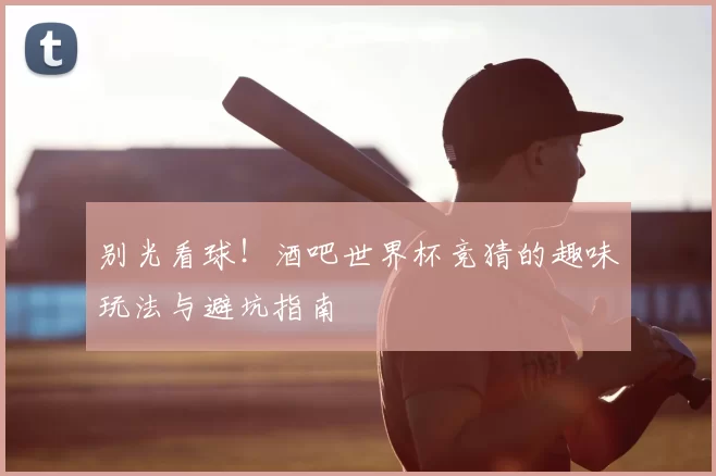 别光看球!酒吧世界杯竞猜的趣味玩法与避坑指南