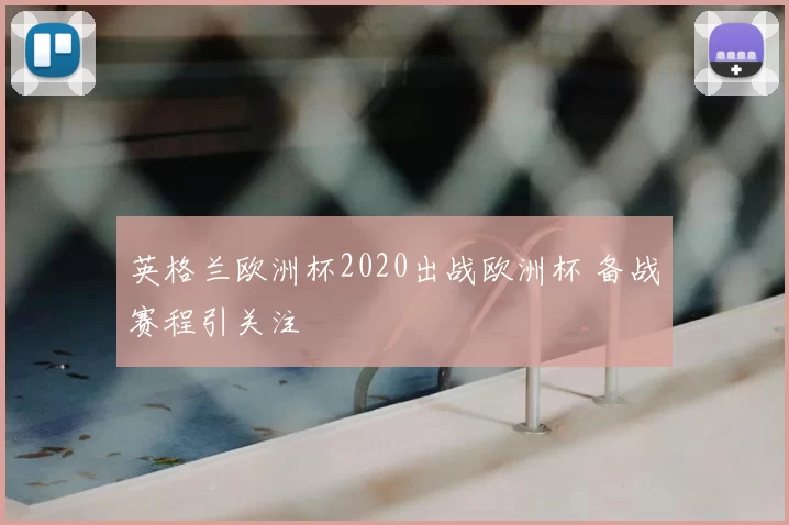 英格兰欧洲杯2020出战欧洲杯 备战赛程引关注