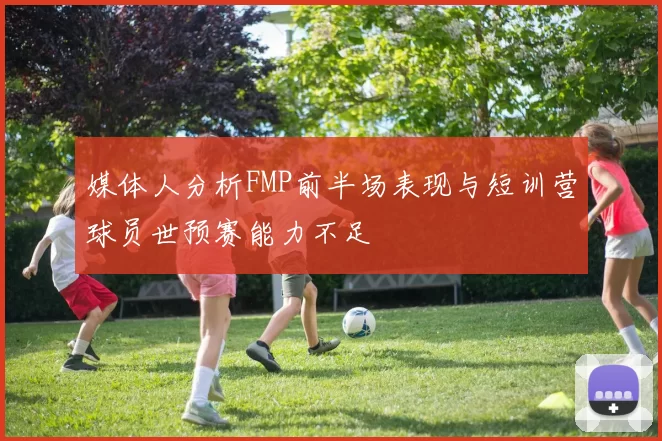 媒体人分析FMP前半场表现与短训营球员世预赛能力不足