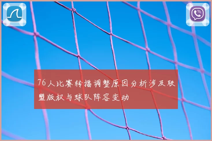 76人比赛转播调整原因分析涉及联盟版权与球队阵容变动