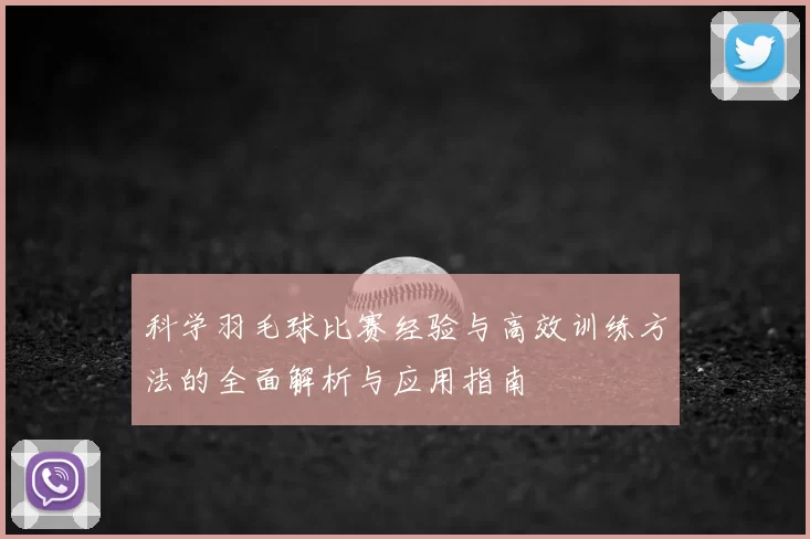 科学羽毛球比赛经验与高效训练方法的全面解析与应用指南