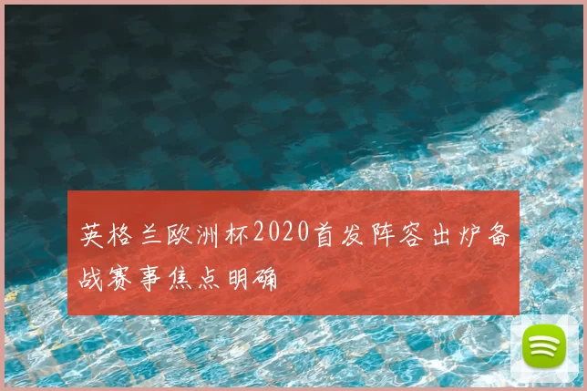 英格兰欧洲杯2020首发阵容出炉备战赛事焦点明确