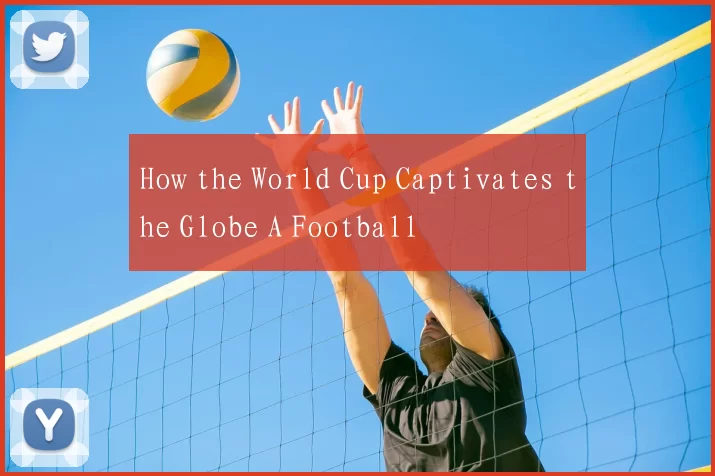 How the World Cup Captivates the Globe A Football