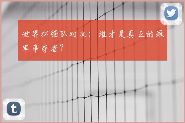 世界杯强队对决:谁才是真正的冠军争夺者?