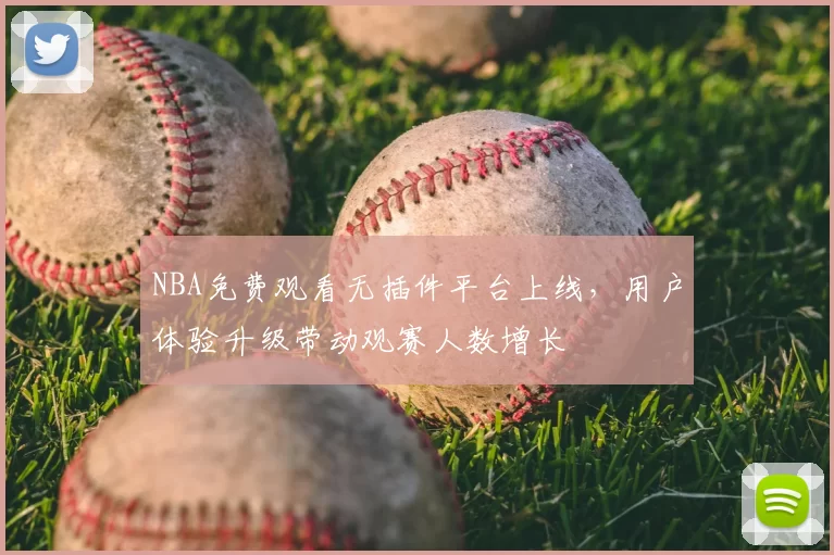 NBA免费观看无插件平台上线，用户体验升级带动观赛人数增长