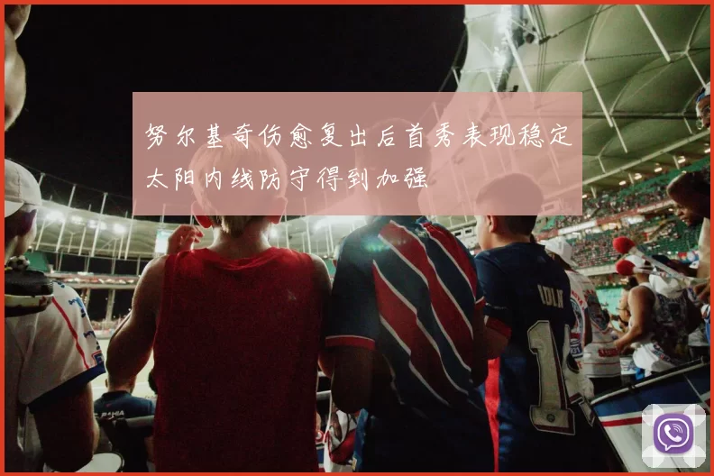 努尔基奇伤愈复出后首秀表现稳定太阳内线防守得到加强