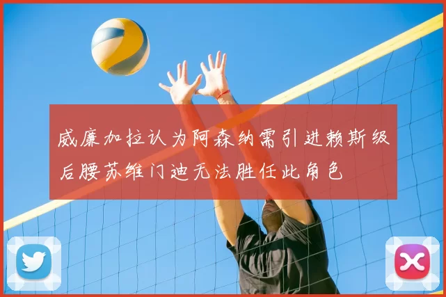 威廉加拉认为阿森纳需引进赖斯级后腰苏维门迪无法胜任此角色