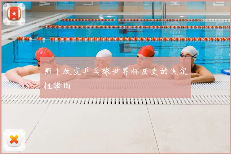 那个改变乒乓球世界杯历史的决定性瞬间