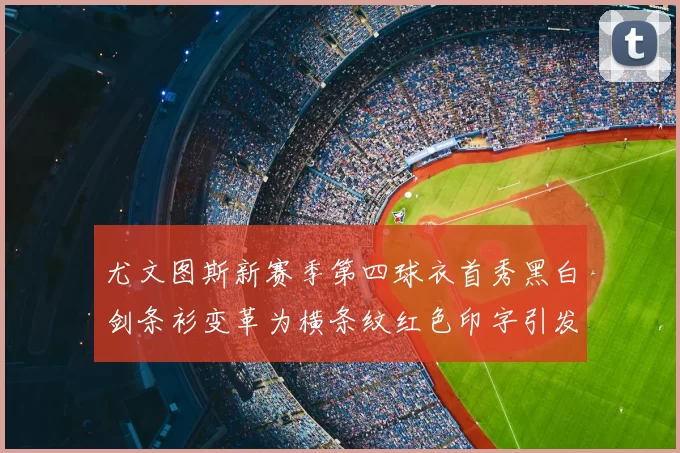 尤文图斯新赛季第四球衣首秀黑白剑条衫变革为横条纹红色印字引发关注