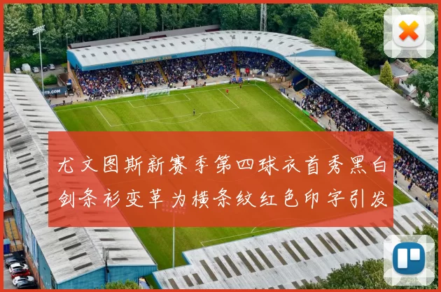 尤文图斯新赛季第四球衣首秀黑白剑条衫变革为横条纹红色印字引发关注