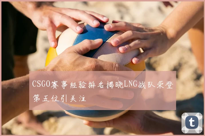CSGO赛事经验排名揭晓LNG战队荣登第五位引关注