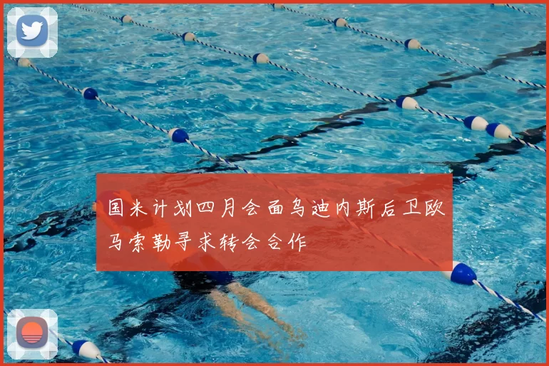 国米计划四月会面乌迪内斯后卫欧马索勒寻求转会合作